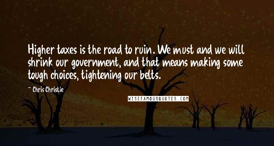 Chris Christie Quotes: Higher taxes is the road to ruin. We must and we will shrink our government, and that means making some tough choices, tightening our belts.