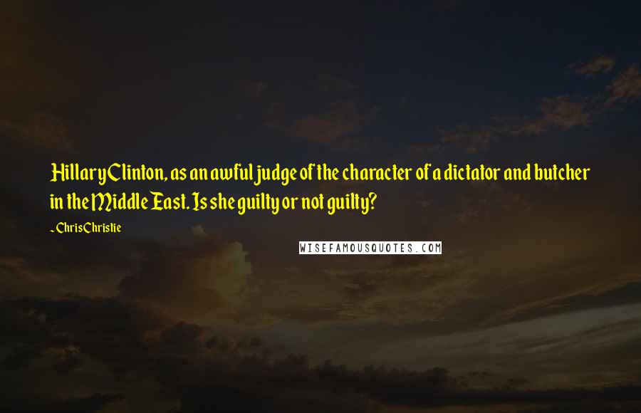 Chris Christie Quotes: Hillary Clinton, as an awful judge of the character of a dictator and butcher in the Middle East. Is she guilty or not guilty?