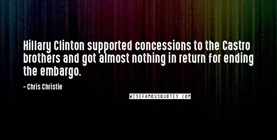 Chris Christie Quotes: Hillary Clinton supported concessions to the Castro brothers and got almost nothing in return for ending the embargo.