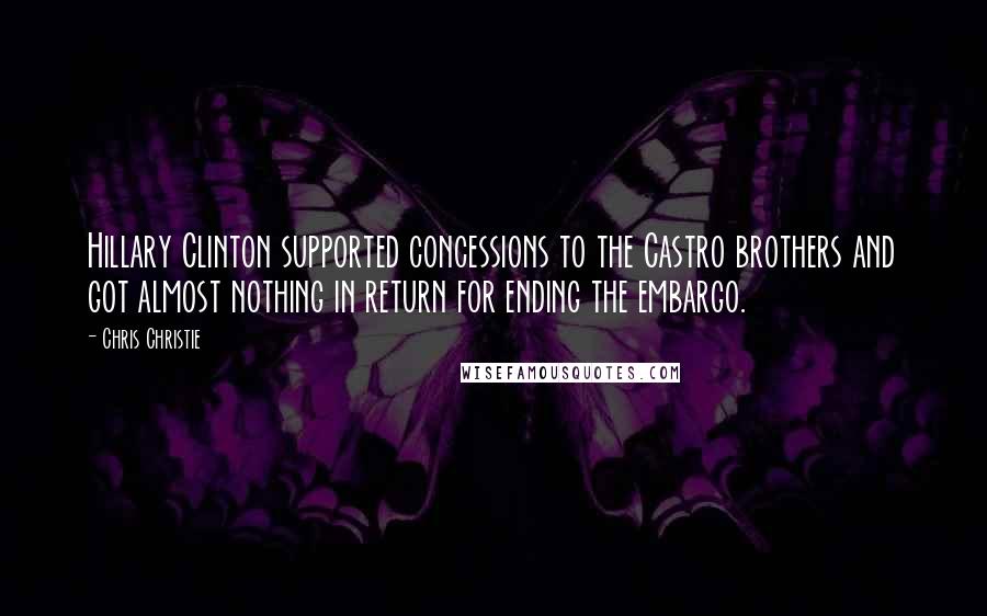 Chris Christie Quotes: Hillary Clinton supported concessions to the Castro brothers and got almost nothing in return for ending the embargo.