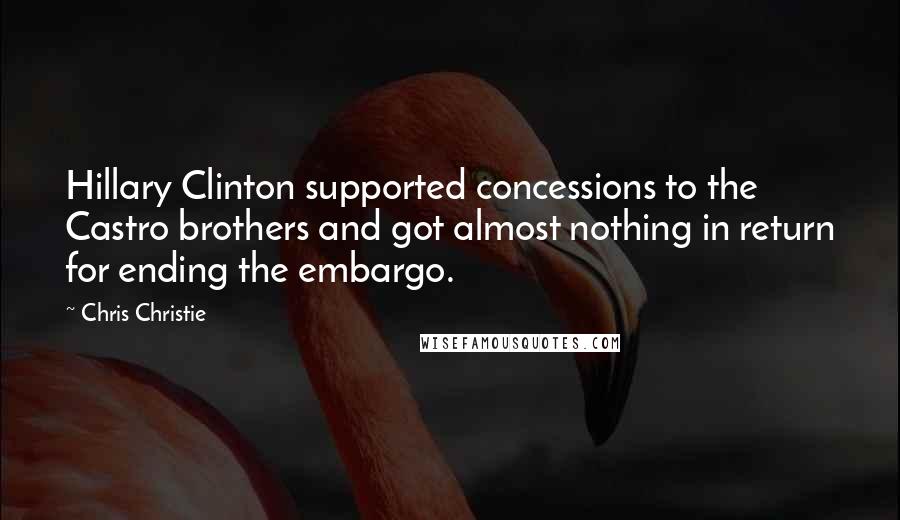 Chris Christie Quotes: Hillary Clinton supported concessions to the Castro brothers and got almost nothing in return for ending the embargo.