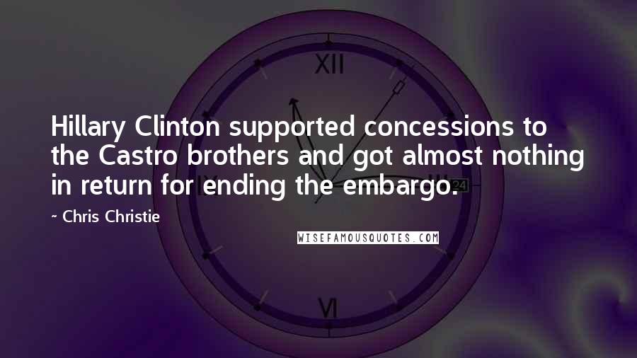 Chris Christie Quotes: Hillary Clinton supported concessions to the Castro brothers and got almost nothing in return for ending the embargo.