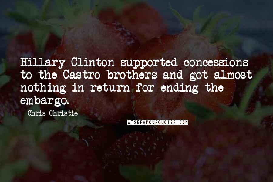 Chris Christie Quotes: Hillary Clinton supported concessions to the Castro brothers and got almost nothing in return for ending the embargo.