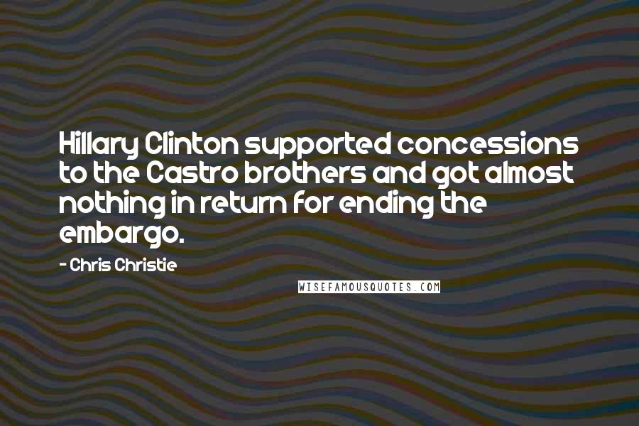 Chris Christie Quotes: Hillary Clinton supported concessions to the Castro brothers and got almost nothing in return for ending the embargo.