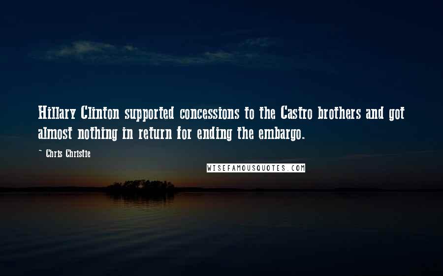 Chris Christie Quotes: Hillary Clinton supported concessions to the Castro brothers and got almost nothing in return for ending the embargo.