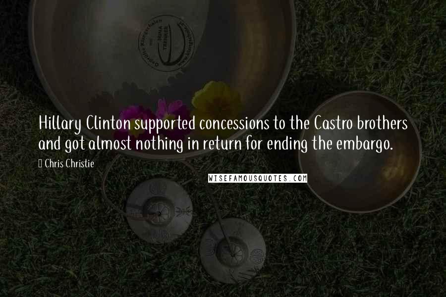 Chris Christie Quotes: Hillary Clinton supported concessions to the Castro brothers and got almost nothing in return for ending the embargo.