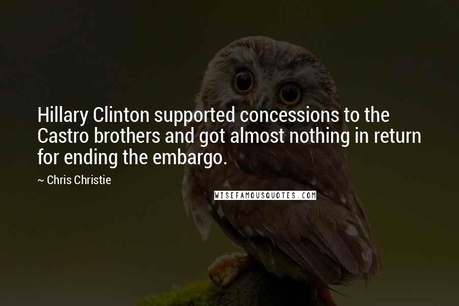 Chris Christie Quotes: Hillary Clinton supported concessions to the Castro brothers and got almost nothing in return for ending the embargo.