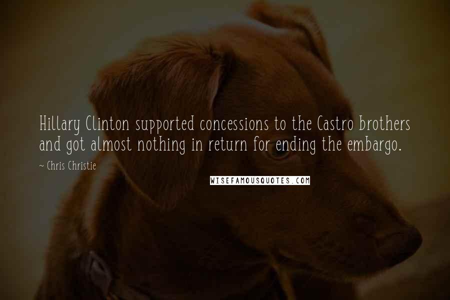 Chris Christie Quotes: Hillary Clinton supported concessions to the Castro brothers and got almost nothing in return for ending the embargo.