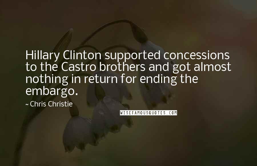 Chris Christie Quotes: Hillary Clinton supported concessions to the Castro brothers and got almost nothing in return for ending the embargo.