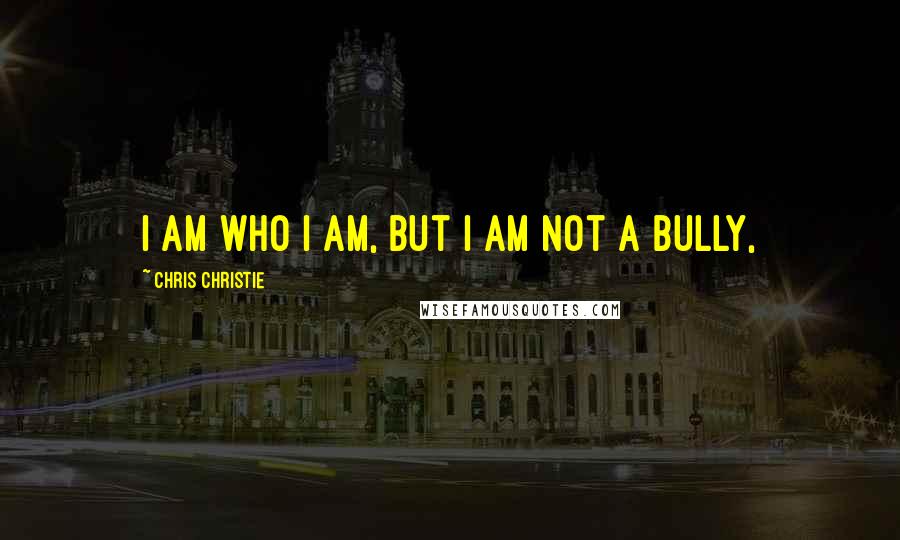 Chris Christie Quotes: I am who I am, but I am not a bully,