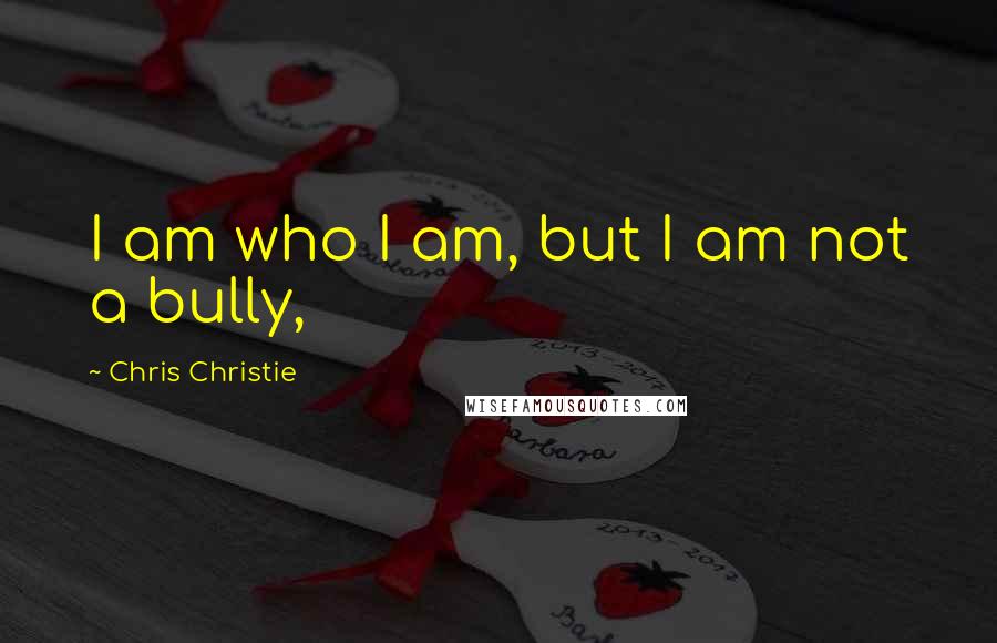 Chris Christie Quotes: I am who I am, but I am not a bully,