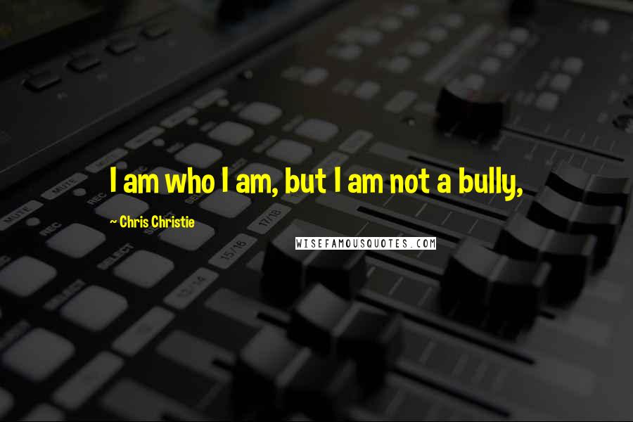 Chris Christie Quotes: I am who I am, but I am not a bully,