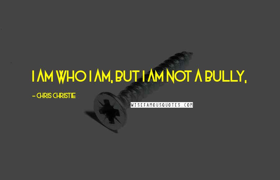 Chris Christie Quotes: I am who I am, but I am not a bully,