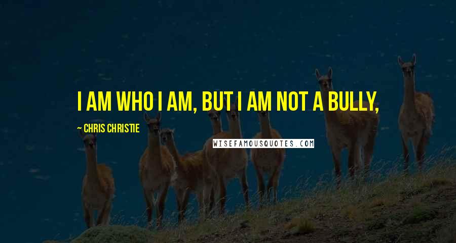 Chris Christie Quotes: I am who I am, but I am not a bully,