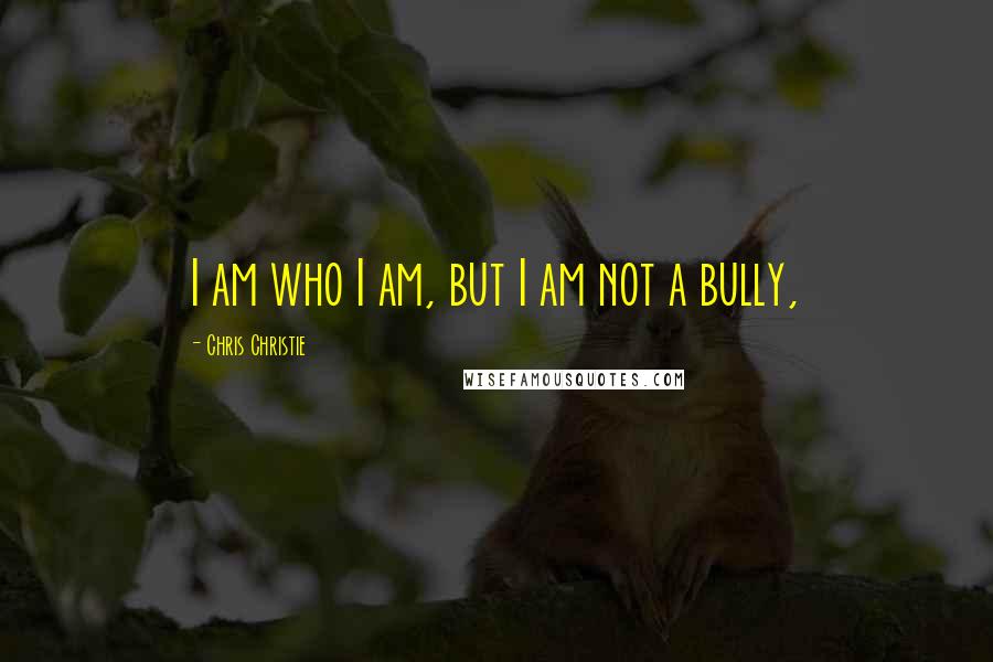 Chris Christie Quotes: I am who I am, but I am not a bully,