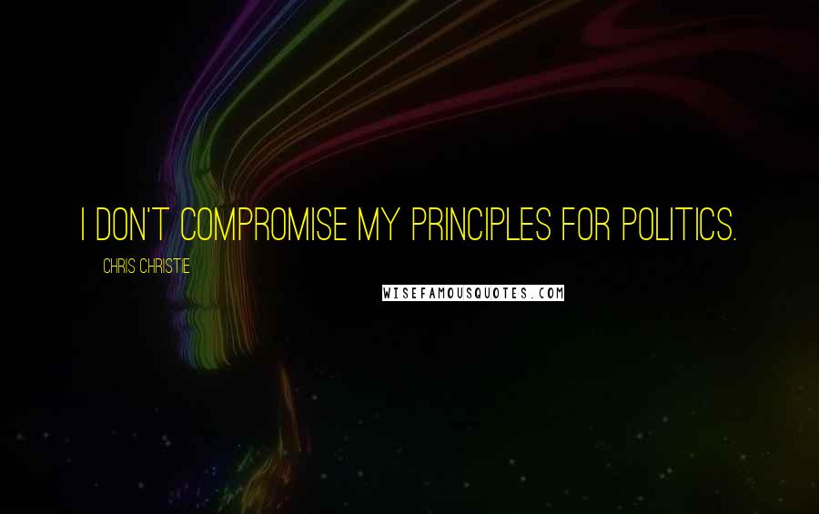 Chris Christie Quotes: I don't compromise my principles for politics.