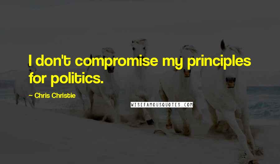 Chris Christie Quotes: I don't compromise my principles for politics.