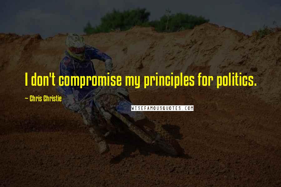 Chris Christie Quotes: I don't compromise my principles for politics.