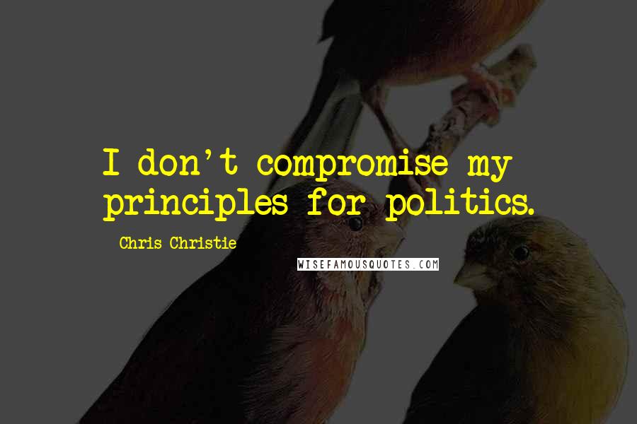 Chris Christie Quotes: I don't compromise my principles for politics.