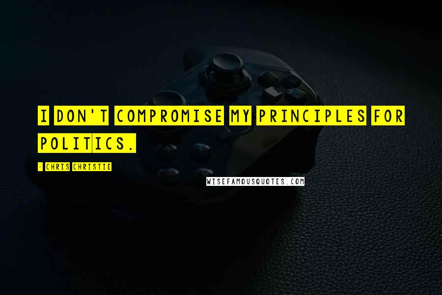 Chris Christie Quotes: I don't compromise my principles for politics.