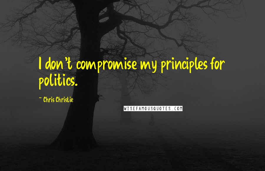 Chris Christie Quotes: I don't compromise my principles for politics.