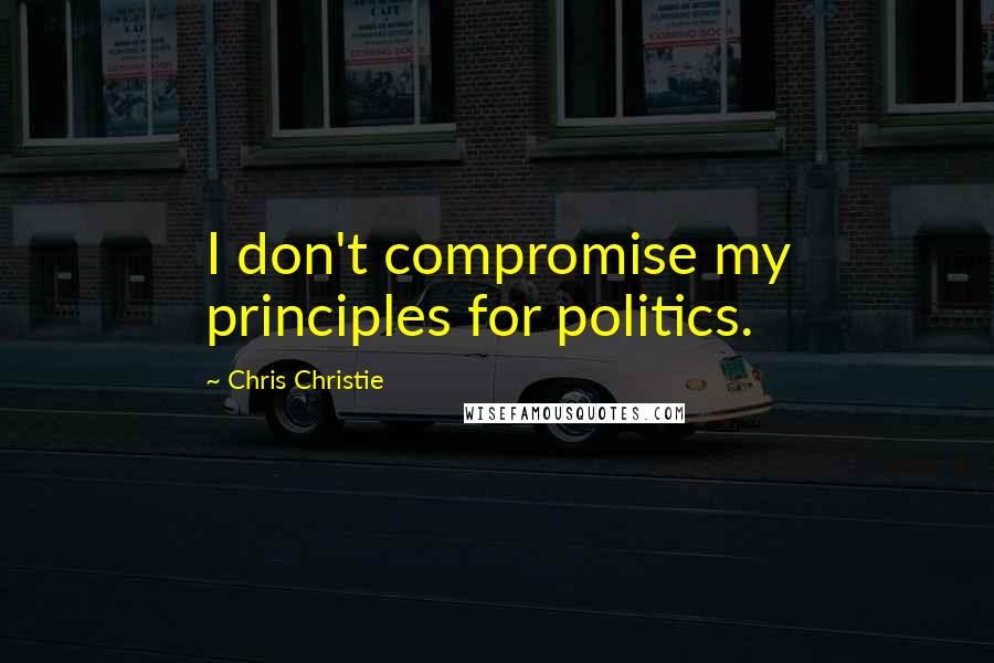 Chris Christie Quotes: I don't compromise my principles for politics.