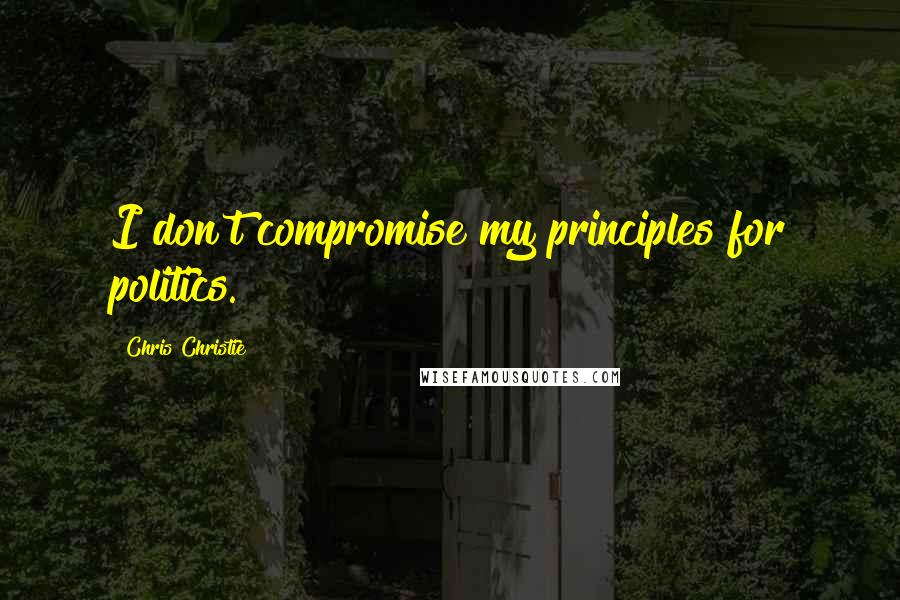 Chris Christie Quotes: I don't compromise my principles for politics.