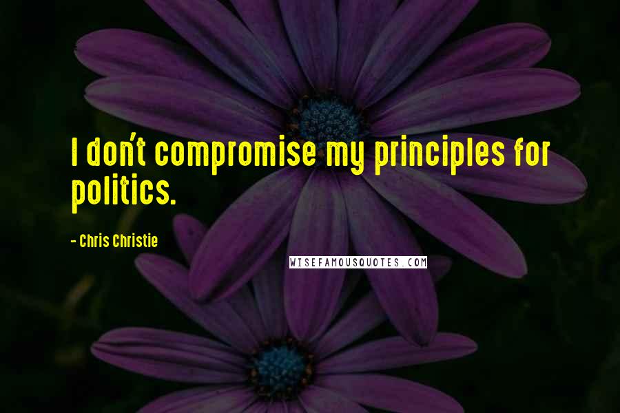 Chris Christie Quotes: I don't compromise my principles for politics.