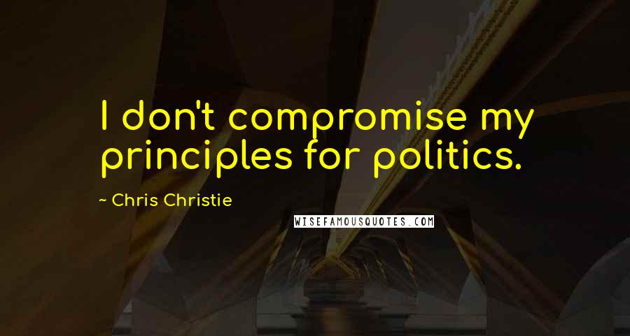 Chris Christie Quotes: I don't compromise my principles for politics.