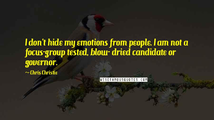 Chris Christie Quotes: I don't hide my emotions from people. I am not a focus-group tested, blow- dried candidate or governor.