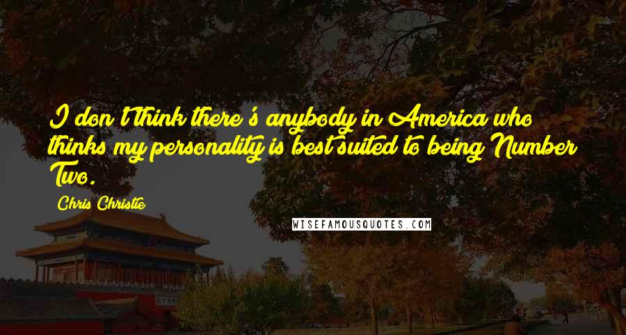 Chris Christie Quotes: I don't think there's anybody in America who thinks my personality is best suited to being Number Two.