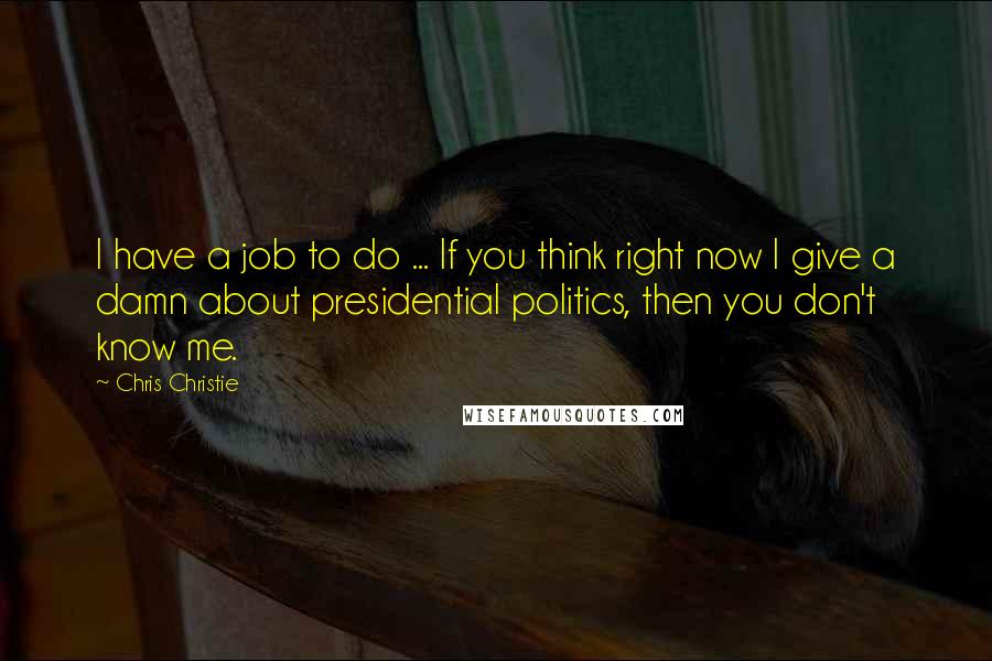 Chris Christie Quotes: I have a job to do ... If you think right now I give a damn about presidential politics, then you don't know me.