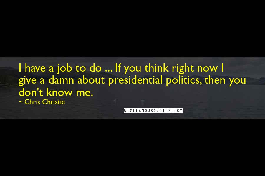 Chris Christie Quotes: I have a job to do ... If you think right now I give a damn about presidential politics, then you don't know me.