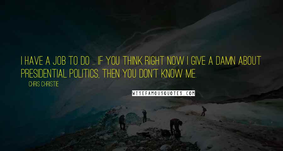 Chris Christie Quotes: I have a job to do ... If you think right now I give a damn about presidential politics, then you don't know me.