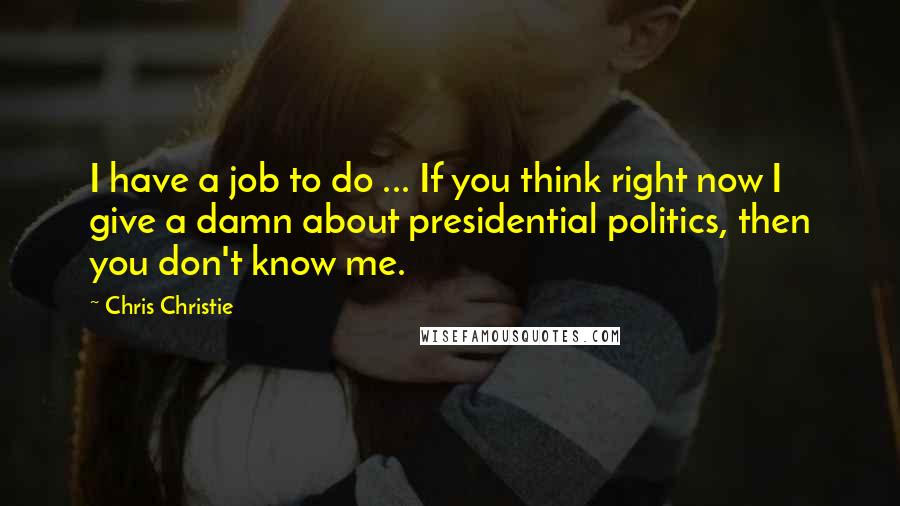 Chris Christie Quotes: I have a job to do ... If you think right now I give a damn about presidential politics, then you don't know me.