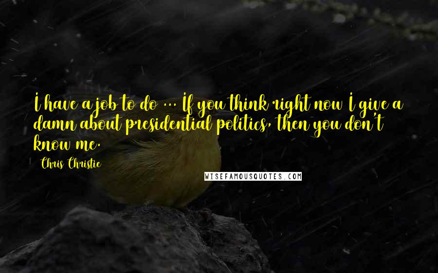 Chris Christie Quotes: I have a job to do ... If you think right now I give a damn about presidential politics, then you don't know me.