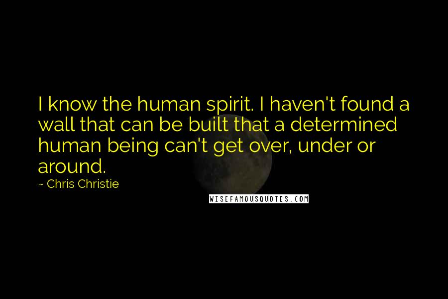 Chris Christie Quotes: I know the human spirit. I haven't found a wall that can be built that a determined human being can't get over, under or around.