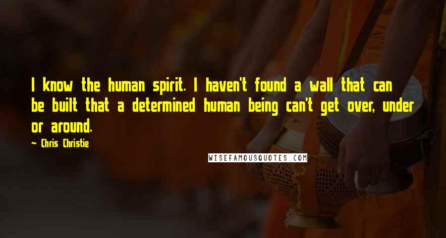Chris Christie Quotes: I know the human spirit. I haven't found a wall that can be built that a determined human being can't get over, under or around.