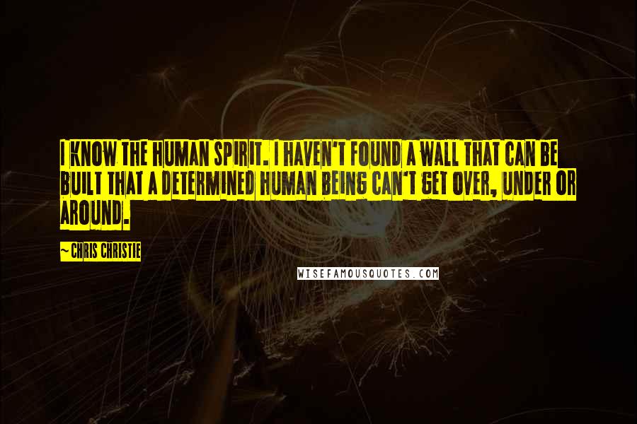 Chris Christie Quotes: I know the human spirit. I haven't found a wall that can be built that a determined human being can't get over, under or around.