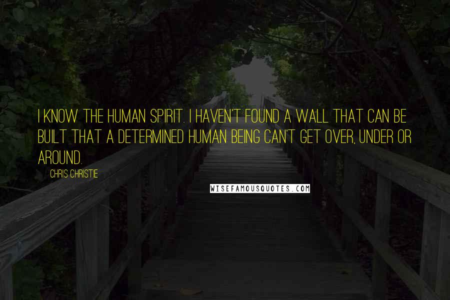 Chris Christie Quotes: I know the human spirit. I haven't found a wall that can be built that a determined human being can't get over, under or around.