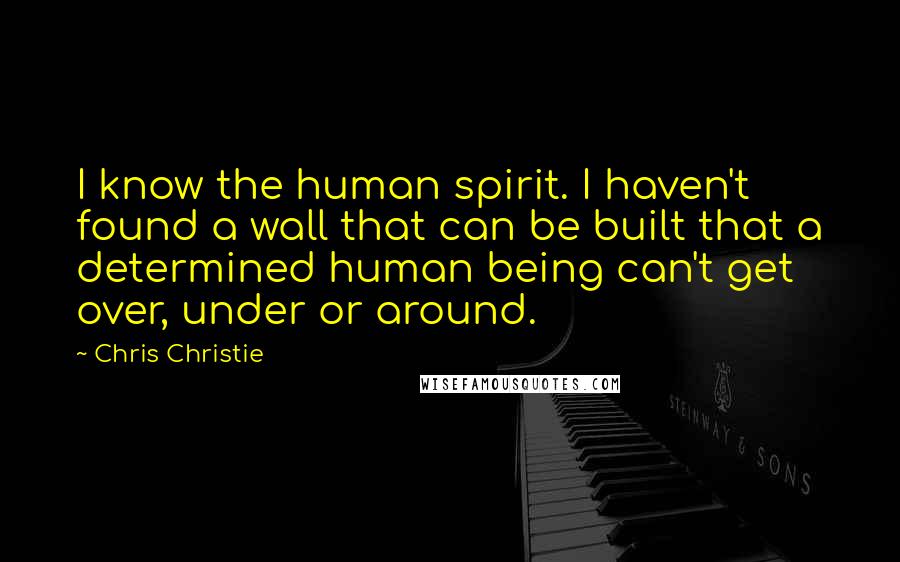 Chris Christie Quotes: I know the human spirit. I haven't found a wall that can be built that a determined human being can't get over, under or around.
