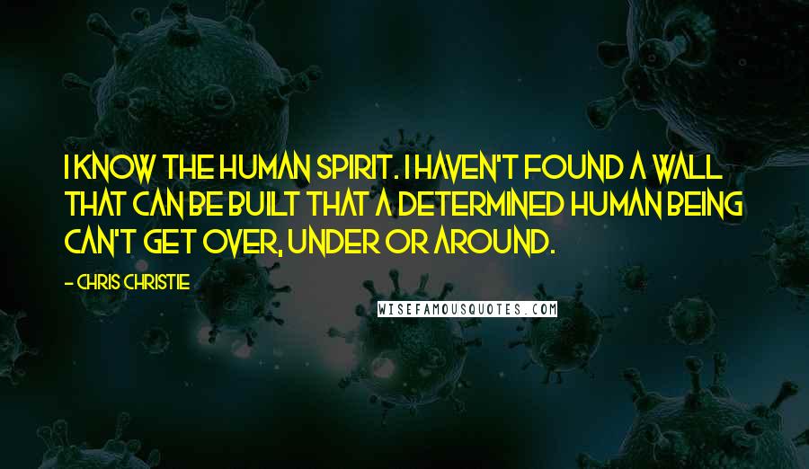 Chris Christie Quotes: I know the human spirit. I haven't found a wall that can be built that a determined human being can't get over, under or around.