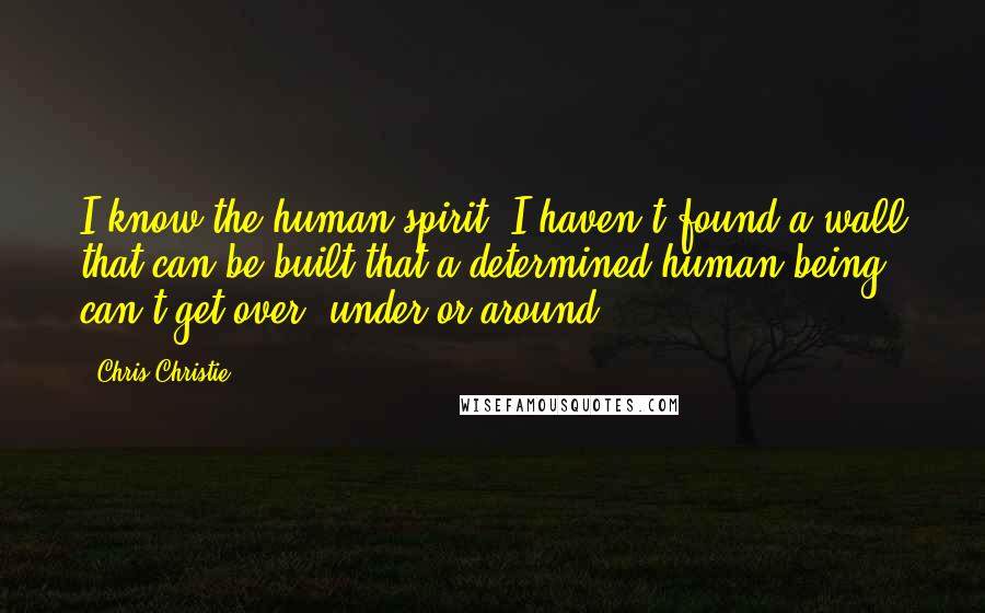 Chris Christie Quotes: I know the human spirit. I haven't found a wall that can be built that a determined human being can't get over, under or around.