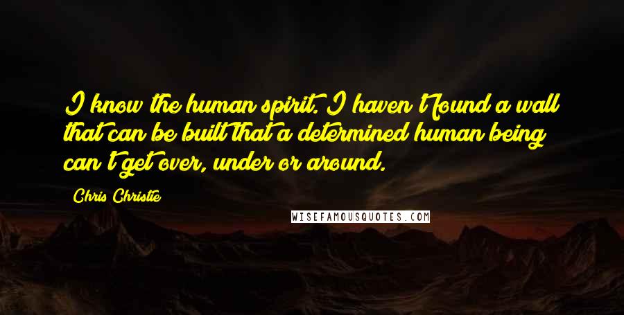 Chris Christie Quotes: I know the human spirit. I haven't found a wall that can be built that a determined human being can't get over, under or around.