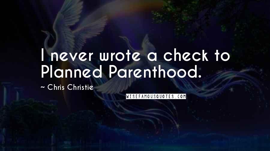 Chris Christie Quotes: I never wrote a check to Planned Parenthood.