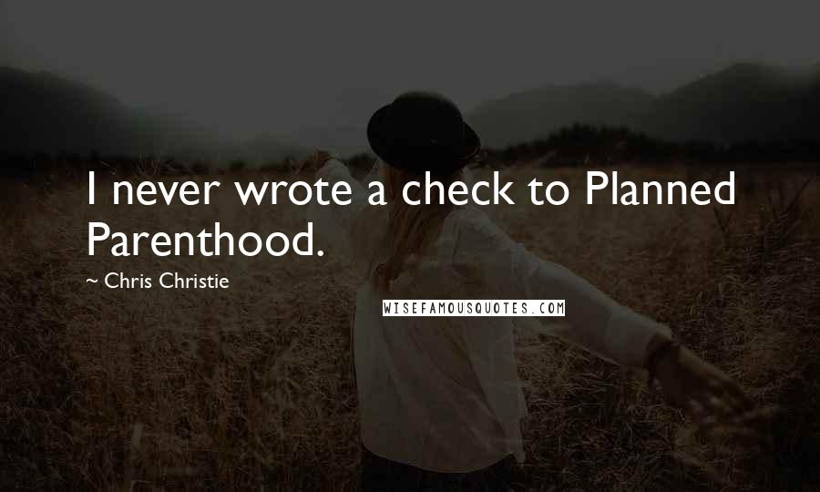 Chris Christie Quotes: I never wrote a check to Planned Parenthood.