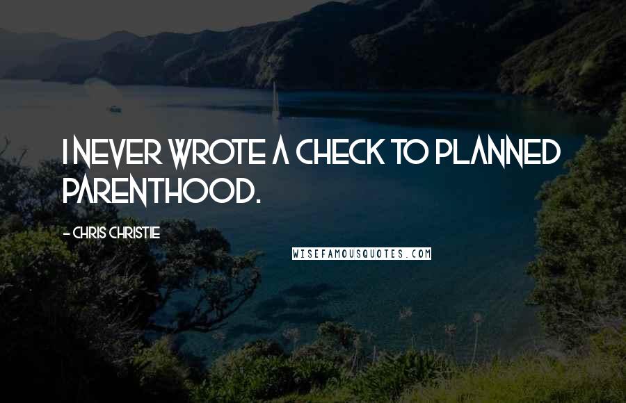 Chris Christie Quotes: I never wrote a check to Planned Parenthood.