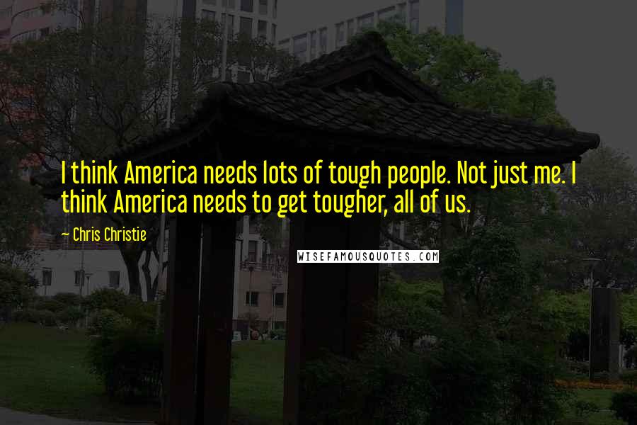 Chris Christie Quotes: I think America needs lots of tough people. Not just me. I think America needs to get tougher, all of us.