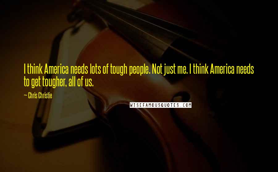 Chris Christie Quotes: I think America needs lots of tough people. Not just me. I think America needs to get tougher, all of us.