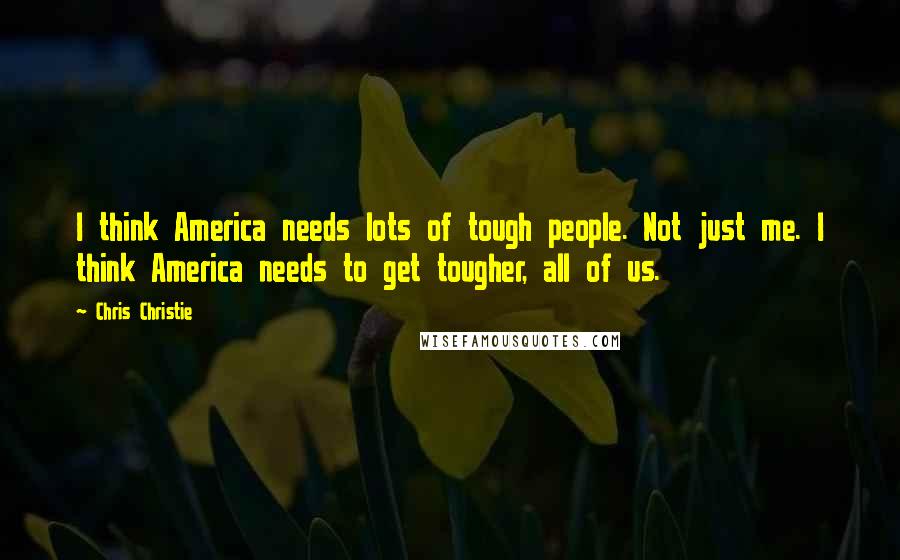 Chris Christie Quotes: I think America needs lots of tough people. Not just me. I think America needs to get tougher, all of us.